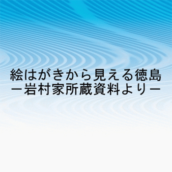 絵はがきから見える徳島　－岩村家所蔵資料より－